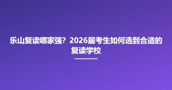 乐山复读哪家强？2026届考生如何选到合适的复读学校