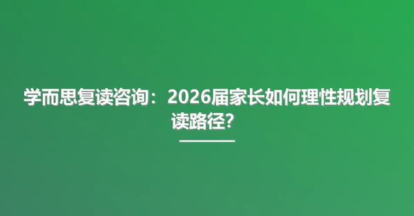 学而思复读咨询：2026届家长如何理性规划复读路径？