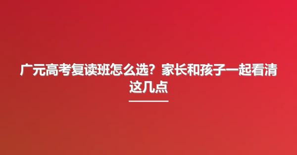 广元高考复读班怎么选?家长和孩子一起看清这几点
