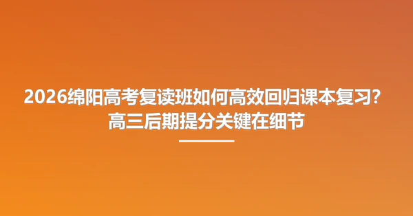 2026绵阳高考复读班如何高效回归课本复习?高三后期提分关键在细节
