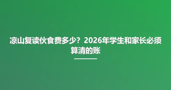 凉山复读伙食费多少?2026年学生和家长必须算清的账
