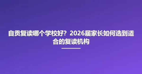 自贡复读哪个学校好?2026届家长如何选到适合的复读机构