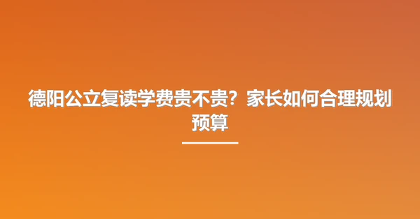 德阳公立复读学费贵不贵？家长如何合理规划预算