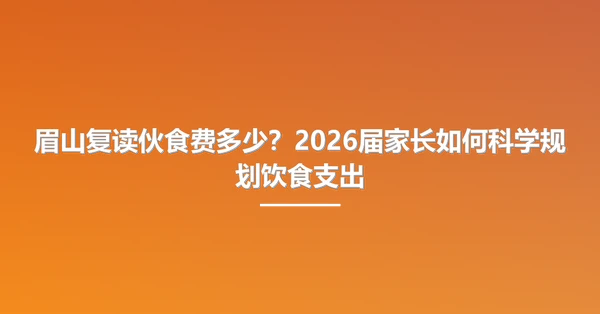 眉山复读伙食费多少？2026届家长如何科学规划饮食支出