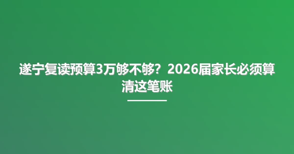 遂宁复读预算3万够不够？2026届家长必须算清这笔账