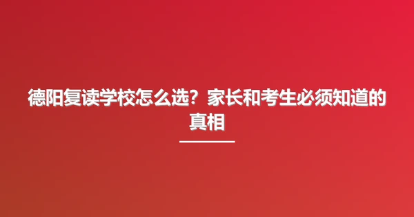 德阳复读学校怎么选？家长和考生必须知道的真相
