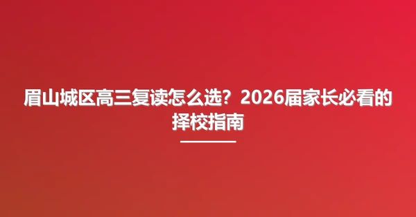眉山城区高三复读怎么选?2026届家长必看的择校指南
