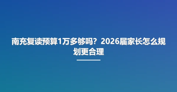 南充复读预算1万多够吗?2026届家长怎么规划更合理
