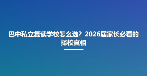 巴中私立复读学校怎么选？2026届家长必看的择校真相