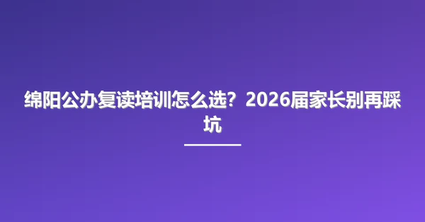 绵阳公办复读培训怎么选?2026届家长别再踩坑
