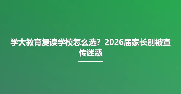 学大教育复读学校怎么选?2026届家长别被宣传迷惑