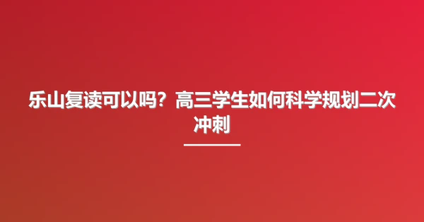 乐山复读可以吗?高三学生如何科学规划二次冲刺