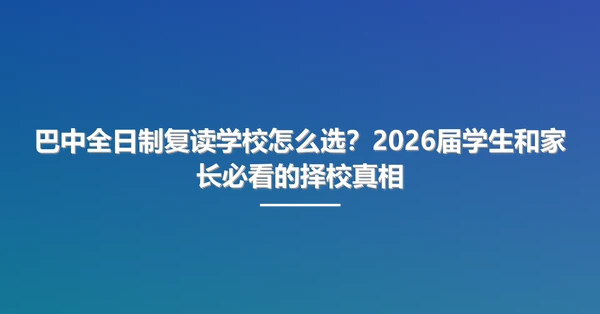 巴中全日制复读学校怎么选?2026届学生和家长必看的择校真相