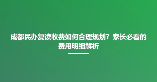 成都民办复读收费如何合理规划?家长必看的费用明细解析