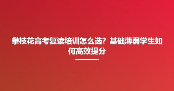 攀枝花高考复读培训怎么选？基础薄弱学生如何高效提分