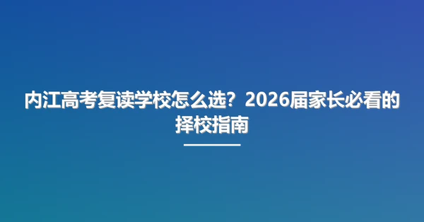 内江高考复读学校怎么选？2026届家长必看的择校指南