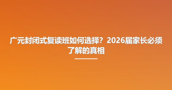 广元封闭式复读班如何选择?2026届家长必须了解的真相