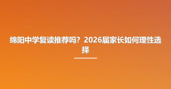 绵阳中学复读推荐吗?2026届家长如何理性选择