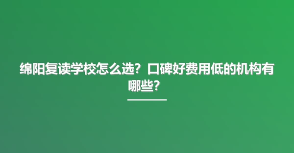 绵阳复读学校怎么选？口碑好费用低的机构有哪些？