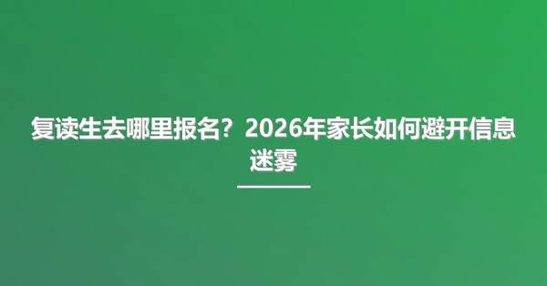 复读生去哪里报名?2026年家长如何避开信息迷雾