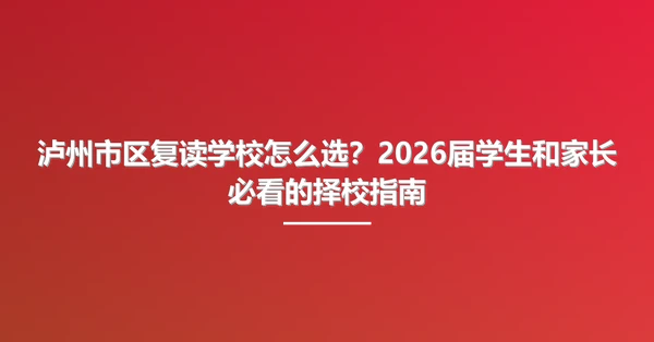 泸州市区复读学校怎么选?2026届学生和家长必看的择校指南