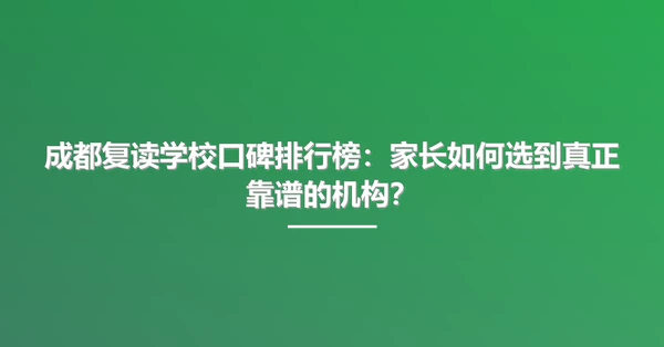 成都复读学校口碑排行榜：家长如何选到真正靠谱的机构？