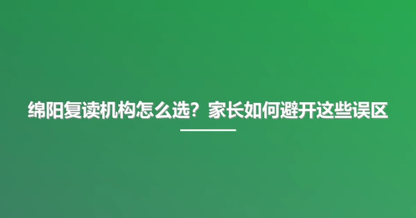 绵阳复读机构怎么选?家长如何避开这些误区