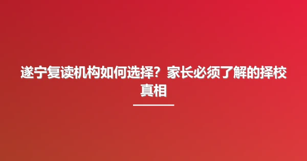 遂宁复读机构如何选择？家长必须了解的择校真相