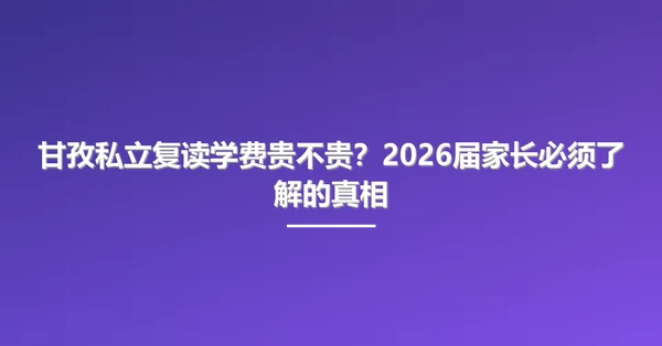 甘孜私立复读学费贵不贵?2026届家长必须了解的真相