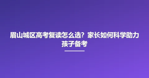 眉山城区高考复读怎么选?家长如何科学助力孩子备考