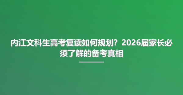 内江文科生高考复读如何规划？2026届家长必须了解的备考真相