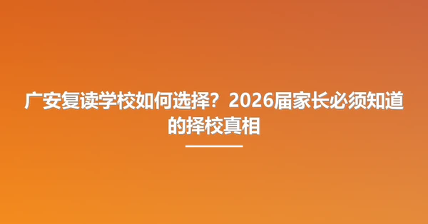 广安复读学校如何选择?2026届家长必须知道的择校真相
