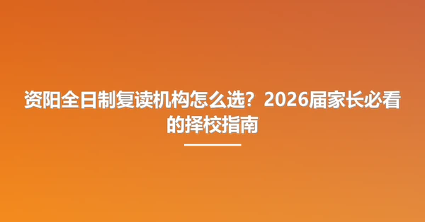 资阳全日制复读机构怎么选?2026届家长必看的择校指南