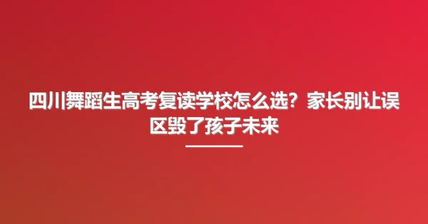四川舞蹈生高考复读学校怎么选？家长别让误区毁了孩子未来