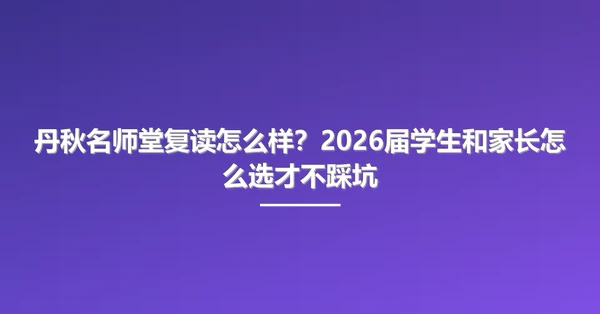 丹秋名师堂复读怎么样?2026届学生和家长怎么选才不踩坑
