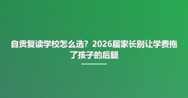自贡复读学校怎么选?2026届家长别让学费拖了孩子的后腿