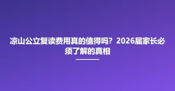 凉山公立复读费用真的值得吗?2026届家长必须了解的真相