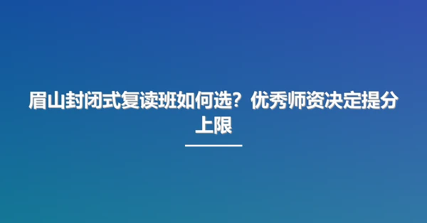 眉山封闭式复读班如何选?优秀师资决定提分上限