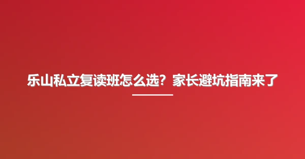 乐山私立复读班怎么选?家长避坑指南来了
