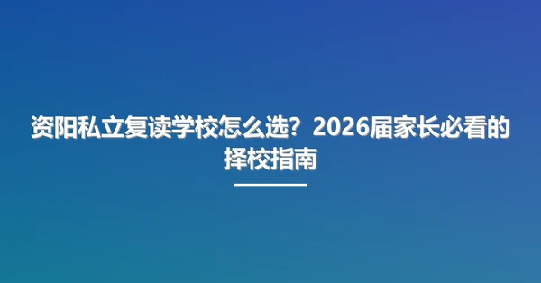 资阳私立复读学校怎么选?2026届家长必看的择校指南