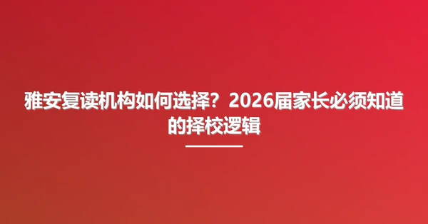 雅安复读机构如何选择？2026届家长必须知道的择校逻辑