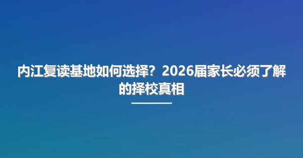 内江复读基地如何选择?2026届家长必须了解的择校真相