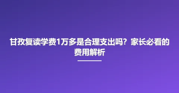 甘孜复读学费1万多是合理支出吗？家长必看的费用解析