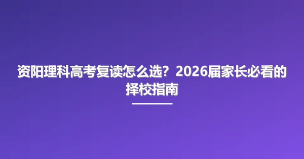 资阳理科高考复读怎么选?2026届家长必看的择校指南
