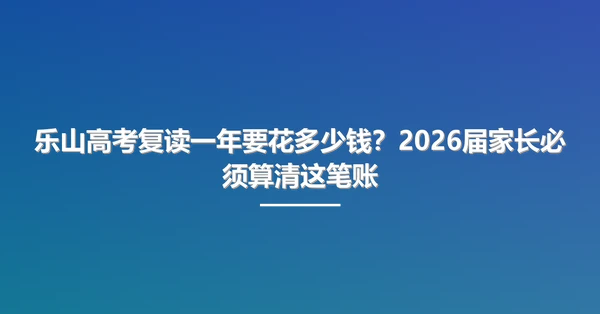 乐山高考复读一年要花多少钱？2026届家长必须算清这笔账