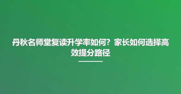 丹秋名师堂复读升学率如何？家长如何选择高效提分路径