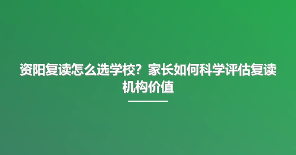 资阳复读怎么选学校?家长如何科学评估复读机构价值