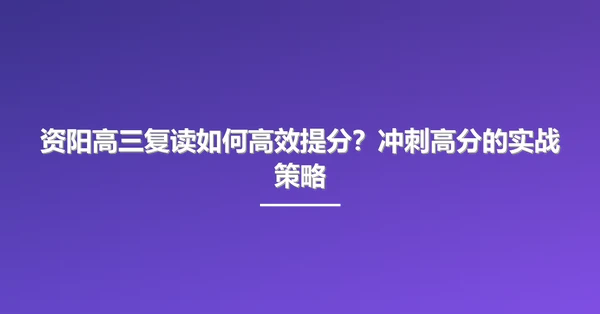 资阳高三复读如何高效提分?冲刺高分的实战策略
