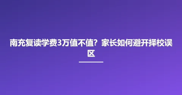 南充复读学费3万值不值？家长如何避开择校误区