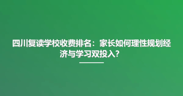 四川复读学校收费排名：家长如何理性规划经济与学习双投入？